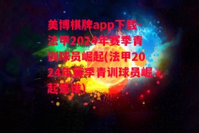 美博棋牌app下载-法甲2024年赛季青训球员崛起(法甲2024年赛季青训球员崛起是谁)